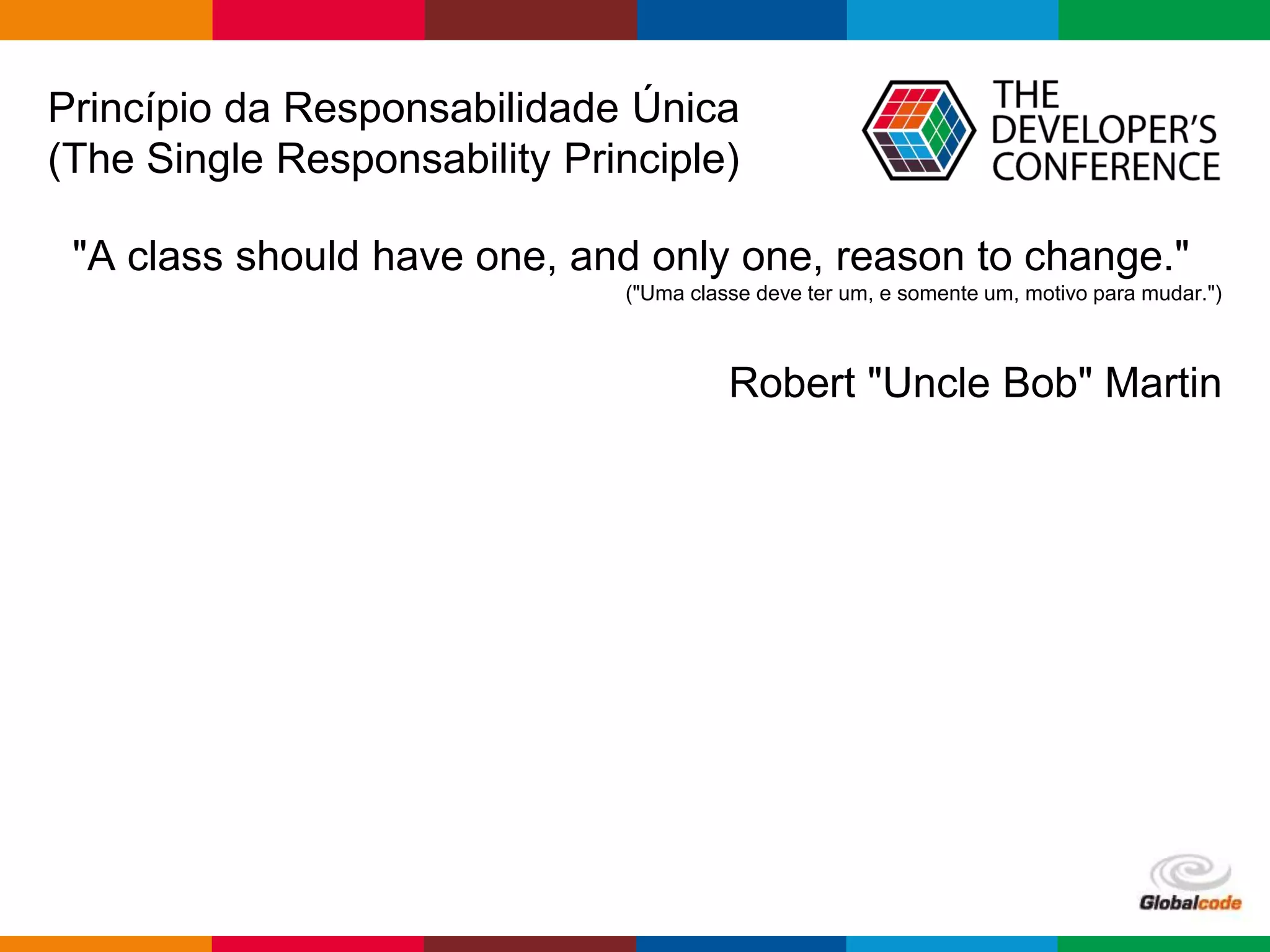 Globalcode – Open4education
Princípio da Responsabilidade Única
(The Single Responsability Principle)
"A class should have one, and only one, reason to change."
("Uma classe deve ter um, e somente um, motivo para mudar.")
Robert "Uncle Bob" Martin
 