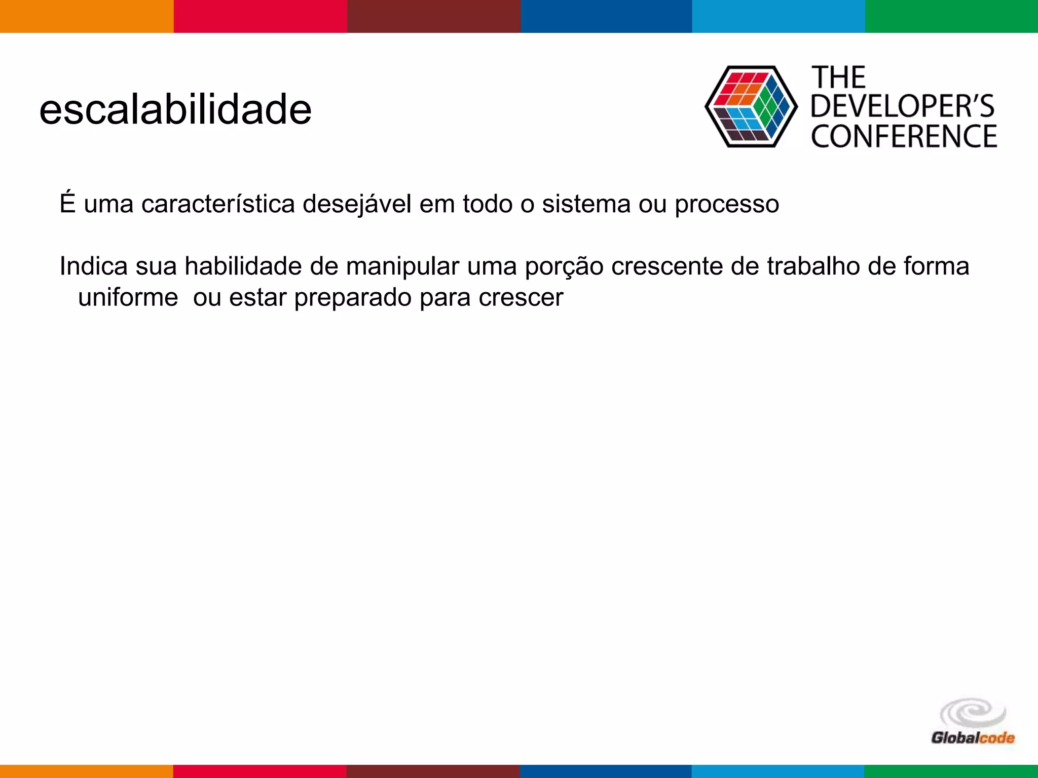 Globalcode – Open4education
escalabilidade
É uma característica desejável em todo o sistema ou processo
Indica sua habilidade de manipular uma porção crescente de trabalho de forma
uniforme ou estar preparado para crescer
 