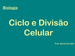 Biologia
Ciclo e Divisão
Celular
Prof. Deivid Carvalho
 