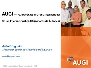 AUGI –  Autodesk User Group International Grupo Internacional de Utilizadores da Autodesk João Brogueira Moderator Sénior dos Fóruns em Português [email_address] AUGI – Autodesk User Group  International -- 2007 