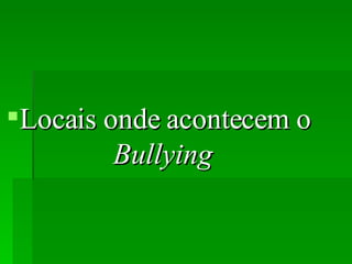 Locais onde acontecem o  Bullying   