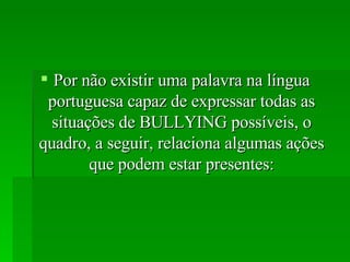 Por não existir uma palavra na língua portuguesa capaz de expressar todas as situações de BULLYING possíveis, o quadro, a seguir, relaciona algumas ações que podem estar presentes: 