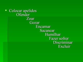 Colocar apelidos   Ofender   Zoar    Gozar    Encarnar    Sacanear    Humilhar    Fazer sofrer    Discriminar   Excluir 
