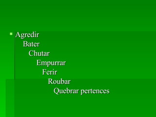 Agredir    Bater   Chutar   Empurrar   Ferir   Roubar    Quebrar pertences  