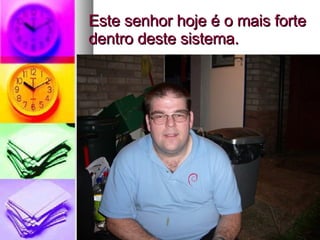 Este senhor hoje é o mais forte dentro deste sistema. 