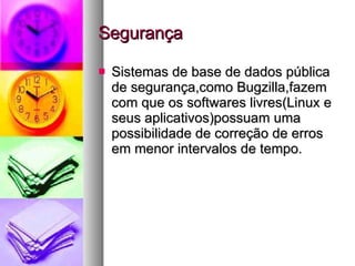 Segurança Sistemas de base de dados pública de segurança,como Bugzilla,fazem com que os softwares livres(Linux e seus aplicativos)possuam uma possibilidade de correção de erros em menor intervalos de tempo. 