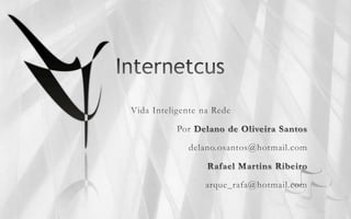 Internetcus Vida Inteligente na Rede Por Delano de Oliveira Santos delano.osantos@hotmail.com Rafael Martins Ribeiro  arque_rafa@hotmail.com 
