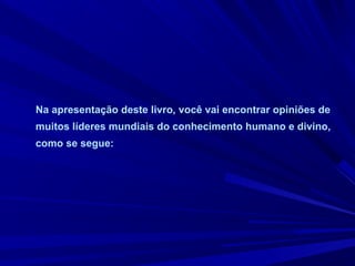 Na apresentação deste livro, você vai encontrar opiniões de
muitos líderes mundiais do conhecimento humano e divino,
como se segue:
 