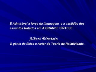 É Admirável a força da linguagem e a vastidão dos
assuntos tratados em A GRANDE SÍNTESE.
Albert Einstein
O gênio da física e Autor da Teoria da Relatividade.
 