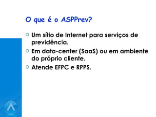 O que é o ASPPrev? Um sítio de Internet para serviços de previdência. Em data-center (SaaS) ou em ambiente do próprio cliente. Atende EFPC e RPPS. 