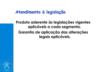 Atendimento à legislação Produto aderente às legislações vigentes aplicáveis a cada segmento.  Garantia de aplicação das alterações legais aplicáveis. 