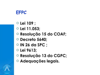 EFPC Lei 109 ; Lei 11.053; Resolução 15 do COAF; Decreto 5640; IN 26 da SPC ; Lei 9613; Resolução 13 do CGPC; Adequações legais. 