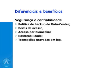 Diferenciais e benefícios Segurança e confiabilidade Política de backup do Data-Center; Perfis de acesso; Acesso por biometria; Rastreabilidade; Transações gravadas em log. 