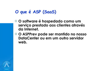O que é ASP (SaaS) O software é hospedado como um serviço prestado aos clientes através da Internet. O ASPPrev pode ser mantido no nosso DataCenter ou em um outro servidor web. 