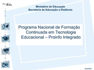 Ministério da Educação
     Secretaria de Educação a Distância




Programa Nacional de Formação
   Continuada em Tecnologia
 Educacional – Proinfo Integrado
 