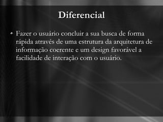 Diferencial Fazer o usuário concluir a sua busca de forma rápida através de uma estrutura da arquitetura de informação coerente e um design favorável a facilidade de interação com o usuário. 