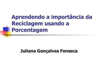Aprendendo a importância da Reciclagem usando a Porcentagem Juliana Gonçalves Fonseca 