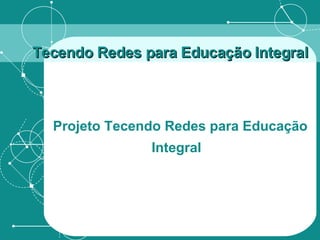 Tecendo Redes para Educação Integral Projeto Tecendo Redes para Educação Integral  