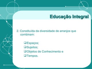 2. Constituída da diversidade de arranjos que combinam: Espaços; Sujeitos; Objetos de Conhecimento e Tempos. Educação Integral 