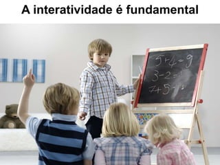 A interatividade é fundamental
 