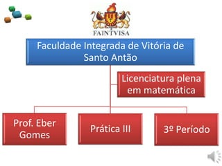 Faculdade Integrada de Vitória de
Santo Antão
Prof. Eber
Gomes
Prática III 3º Período
Licenciatura plena
em matemática
 