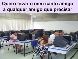 Quero levar o meu canto amigo a qualquer amigo que precisar 