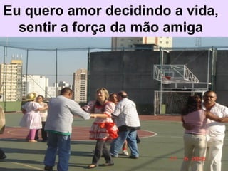 Eu quero amor decidindo a vida, sentir a força da mão amiga 