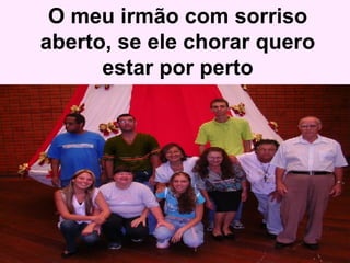 O meu irmão com sorriso aberto, se ele chorar quero estar por perto 