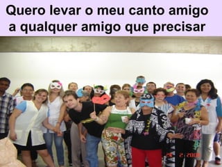 Quero levar o meu canto amigo a qualquer amigo que precisar 