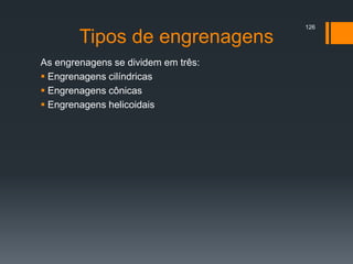Tipos de engrenagens
As engrenagens se dividem em três:
 Engrenagens cilíndricas
 Engrenagens cônicas
 Engrenagens helicoidais
126
 