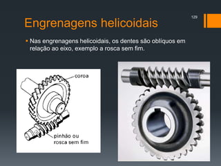 Engrenagens helicoidais
 Nas engrenagens helicoidais, os dentes são oblíquos em
relação ao eixo, exemplo a rosca sem fim.
129
 