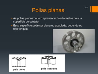 Polias planas
 As polias planas podem apresentar dois formatos na sua
superfície de contato:
 Essa superfície pode ser plana ou abaulada, podendo ou
não ter guia.
142
 