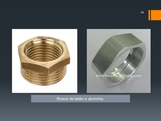 46
Rosca de latão e alumínio.
 