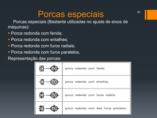 Porcas especiais (Bastante utilizadas no ajuste de eixos de
máquinas):
 Porca redonda com fenda;
 Porca redonda com entalhes;
 Porca redonda com furos radiais;
 Porca redonda com furos paralelos.
Representação das porcas:
50
Porcas especiais
 