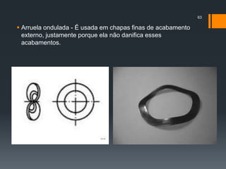  Arruela ondulada - É usada em chapas finas de acabamento
externo, justamente porque ela não danifica esses
acabamentos.
63
 