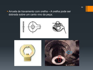  Arruela de travamento com orelha – A orelha pode ser
dobrada sobre um canto vivo da peça;
64
 