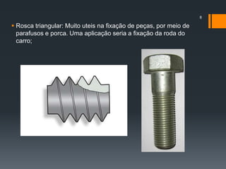  Rosca triangular: Muito uteis na fixação de peças, por meio de
parafusos e porca. Uma aplicação seria a fixação da roda do
carro;
8
 