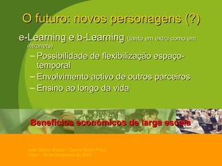 O futuro: novos personagens (?) e-Learning e b-Learning  (tanto em  extra  como em  intranets ) Possibilidade de flexibilização espaço-temporal Envolvimento activo de outros parceiros Ensino ao longo da vida Benefícios económicos de larga escala 