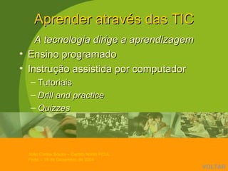 Aprender através das TIC A tecnologia dirige a aprendizagem Ensino programado Instrução assistida por computador Tutoriais Drill and practice Quizzes VOLTAR 