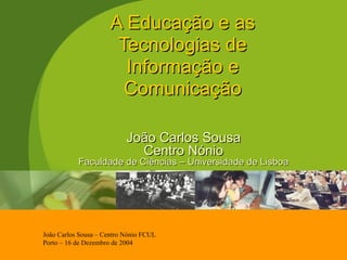 A Educação e as Tecnologias de Informação e Comunicação João Carlos Sousa Centro Nónio Faculdade de Ciências – Universidade de Lisboa 