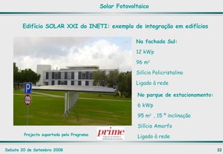 No parque de estacionamento: 6 kWp  95 m 2  , 15 º inclinação Silício Amorfo Ligado à rede Na fachada Sul: 12 kWp  96 m 2 Silício Policristalino Ligado à rede Projecto suportado pelo Programa   Edifício SOLAR XXI do INETI: exemplo de integração em edifícios Solar Fotovoltaico 