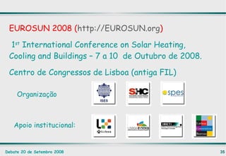 EUROSUN 2008 ( http://EUROSUN.org ) 1 st  International Conference on Solar Heating, Cooling and Buildings – 7 a 10  de Outubro de 2008. Centro de Congressos de Lisboa (antiga FIL) Organização Apoio institucional: 