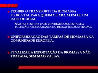 PROIBIR O TRANSPORTE DA BIOMASSA FLORESTAL PARA QUEIMA, PARA ALÉM DE UM RAIO DE 50 KM. NÃO FAZ SENTIDO, CASO CONTRÁRIO AUMENTA-SE A POLUIÇÃO, A INSEGURANÇA E O DESGASTE DAS ESTRADAS. UNIFORMIZAÇÃO DAS TARIFAS DE BIOMASSA NA COMUNIDADE EUROPEIA. PENALIZAR A EXPORTAÇÃO DA BIOMASSA NÃO TRATADA, SEM MAIS VALIAS. 