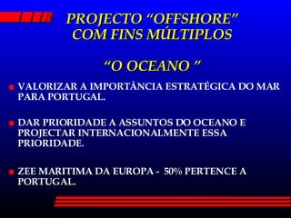 PROJECTO “OFFSHORE” COM FINS MÚLTIPLOS “O OCEANO ” VALORIZAR A IMPORTÂNCIA ESTRATÉGICA DO MAR PARA PORTUGAL. DAR PRIORIDADE A ASSUNTOS DO OCEANO E PROJECTAR INTERNACIONALMENTE ESSA PRIORIDADE. ZEE MARITIMA DA EUROPA -  50% PERTENCE A  PORTUGAL. 