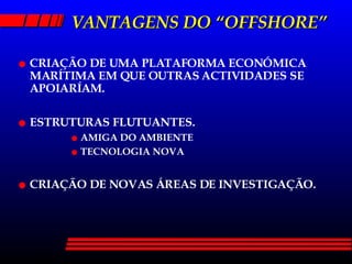 VANTAGENS DO “OFFSHORE” CRIAÇÃO DE UMA PLATAFORMA ECONÓMICA MARÍTIMA EM QUE OUTRAS ACTIVIDADES SE APOIARÍAM. ESTRUTURAS FLUTUANTES. AMIGA DO AMBIENTE TECNOLOGIA NOVA CRIAÇÃO DE NOVAS ÁREAS DE INVESTIGAÇÃO. 