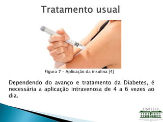 Figura 7 – Aplicação da insulina [4]
Dependendo do avanço e tratamento da Diabetes, é
necessária a aplicação intravenosa de 4 a 6 vezes ao
dia.
 
