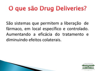 São sistemas que permitem a liberação de
fármaco, em local específico e controlado.
Aumentando a eficácia do tratamento e
diminuindo efeitos colaterais.
 