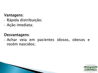 Vantagens:
• Rápida distribuição;
• Ação imediata;
Desvantagens:
• Achar veia em pacientes idosos, obesos e
recém nascidos;
 