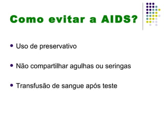 Como evitar a AIDS?

   Uso de preservativo

   Não compartilhar agulhas ou seringas

   Transfusão de sangue após teste
 