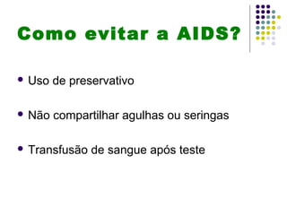 Como evitar a AIDS?
 Uso de preservativo
 Não compartilhar agulhas ou seringas
 Transfusão de sangue após teste
 